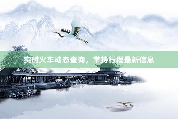 实时火车动态查询，掌持行程最新信息