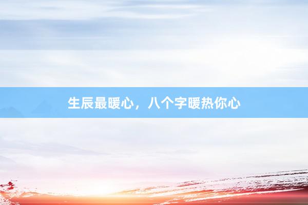 生辰最暖心，八个字暖热你心